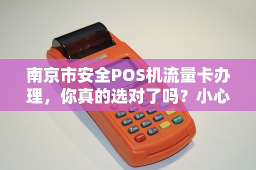 南京市安全POS机流量卡办理，你真的选对了吗？小心这5大陷阱！
