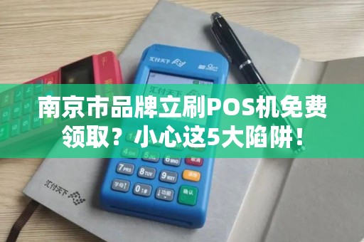 南京市品牌立刷POS机免费领取？小心这5大陷阱！