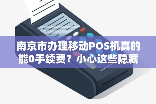 南京市办理移动POS机真的能0手续费？小心这些隐藏陷阱！