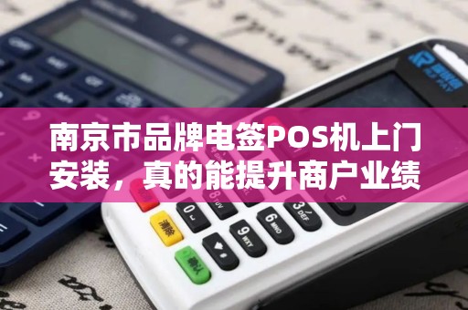 南京市品牌电签POS机上门安装，真的能提升商户业绩吗？揭秘背后隐藏的3大关键！