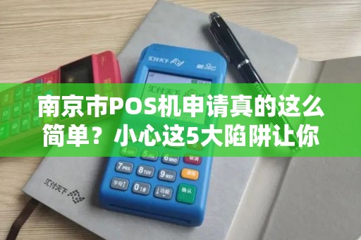 南京市POS机申请真的这么简单？小心这5大陷阱让你多花冤枉钱！