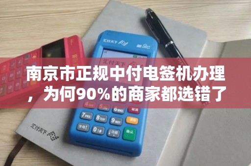 南京市正规中付电签机办理，为何90%的商家都选错了渠道？揭秘避坑指南与正确办理流程