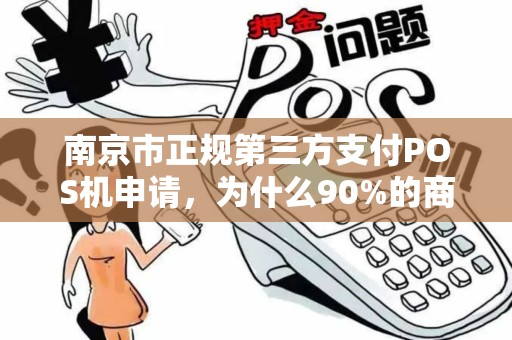 南京市正规第三方支付POS机申请，为什么90%的商家都选错了？