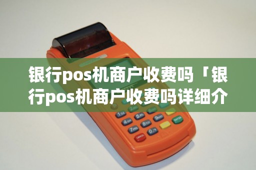 银行pos机商户收费吗「银行pos机商户收费吗详细介绍」