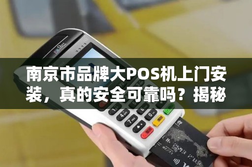 南京市品牌大POS机上门安装，真的安全可靠吗？揭秘3大隐藏陷阱！