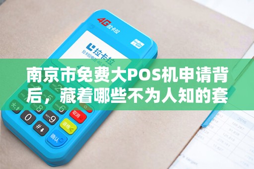 南京市免费大POS机申请背后，藏着哪些不为人知的套路？
