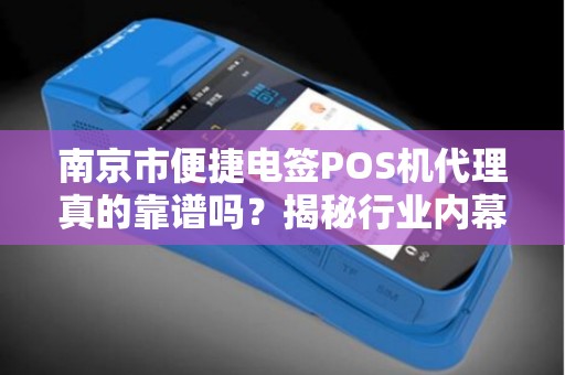 南京市便捷电签POS机代理真的靠谱吗？揭秘行业内幕与避坑指南！