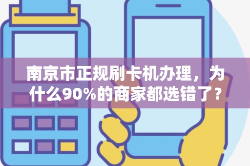 南京市正规刷卡机办理，为什么90%的商家都选错了？真相让人震惊！