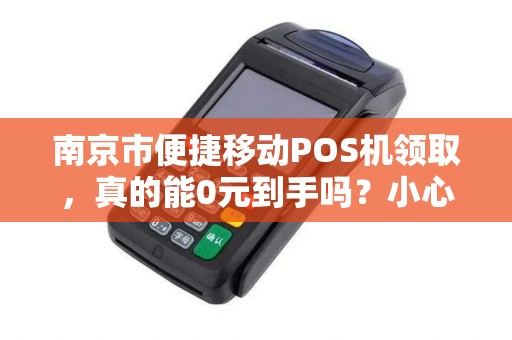 南京市便捷移动POS机领取，真的能0元到手吗？小心这5个隐藏陷阱！
