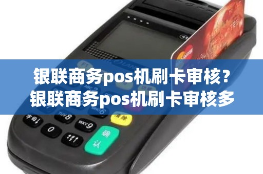 银联商务pos机刷卡审核？银联商务pos机刷卡审核多久