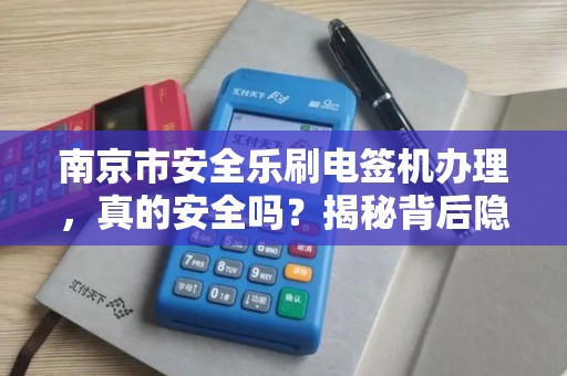 南京市安全乐刷电签机办理，真的安全吗？揭秘背后隐藏的3大风险！