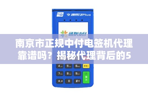 南京市正规中付电签机代理靠谱吗？揭秘代理背后的5大陷阱与避坑指南！