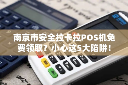 南京市安全拉卡拉POS机免费领取？小心这5大陷阱！