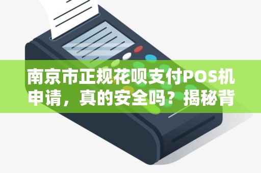 南京市正规花呗支付POS机申请，真的安全吗？揭秘背后隐藏的3大陷阱！