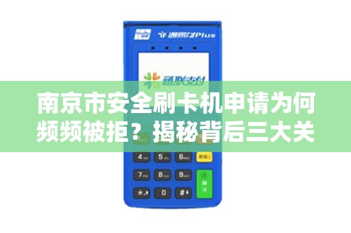 南京市安全刷卡机申请为何频频被拒？揭秘背后三大关键原因！