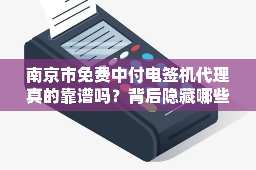 南京市免费中付电签机代理真的靠谱吗？背后隐藏哪些猫腻？