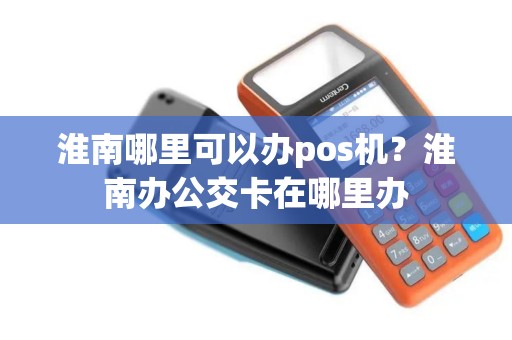 淮南哪里可以办pos机？淮南办公交卡在哪里办