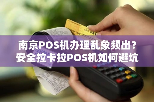 南京POS机办理乱象频出？安全拉卡拉POS机如何避坑？