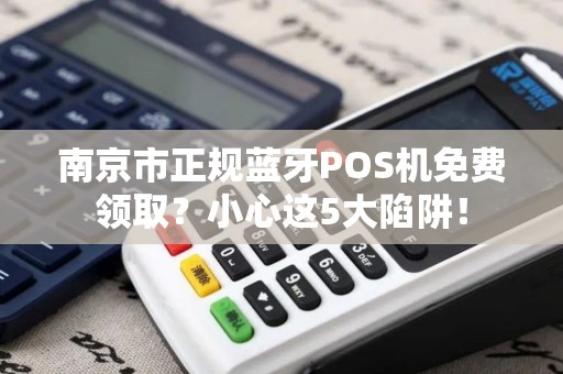南京市正规蓝牙POS机免费领取？小心这5大陷阱！