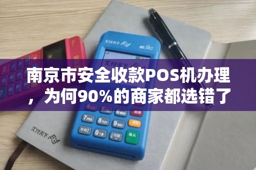 南京市安全收款POS机办理，为何90%的商家都选错了？真相让人震惊！