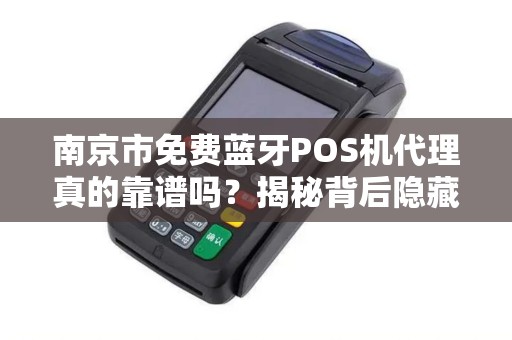 南京市免费蓝牙POS机代理真的靠谱吗？揭秘背后隐藏的三大陷阱！