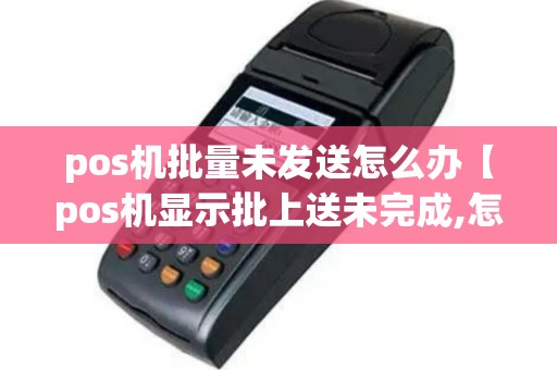 pos机批量未发送怎么办【pos机显示批上送未完成,怎么取消】