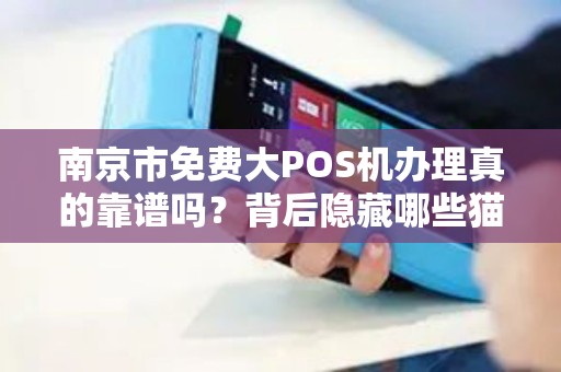 南京市免费大POS机办理真的靠谱吗？背后隐藏哪些猫腻？