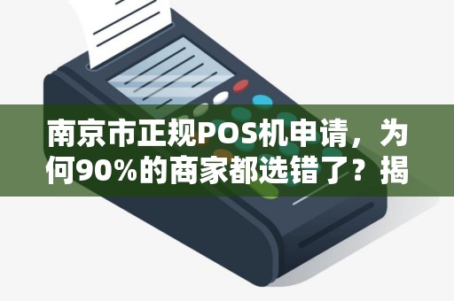 南京市正规POS机申请，为何90%的商家都选错了？揭秘3大避坑指南！