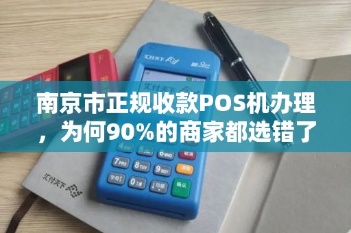 南京市正规收款POS机办理，为何90%的商家都选错了？揭秘3大避坑指南！