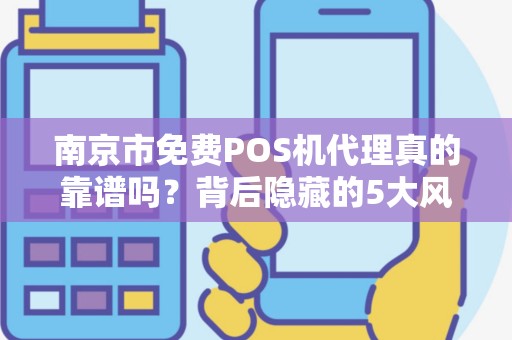 南京市免费POS机代理真的靠谱吗？背后隐藏的5大风险，90%的代理商已踩坑！