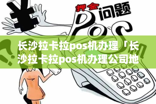 长沙拉卡拉pos机办理「长沙拉卡拉pos机办理公司地址」