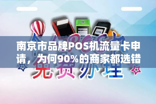 南京市品牌POS机流量卡申请，为何90%的商家都选错了？真相让人意外！
