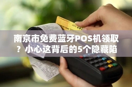 南京市免费蓝牙POS机领取？小心这背后的5个隐藏陷阱！