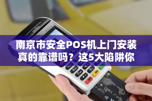 南京市安全POS机上门安装真的靠谱吗？这5大陷阱你可能不知道！