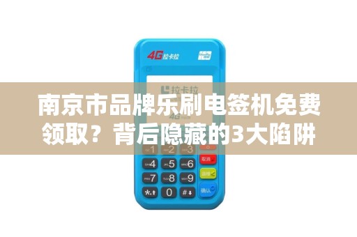 南京市品牌乐刷电签机免费领取？背后隐藏的3大陷阱，90%的人已中招！