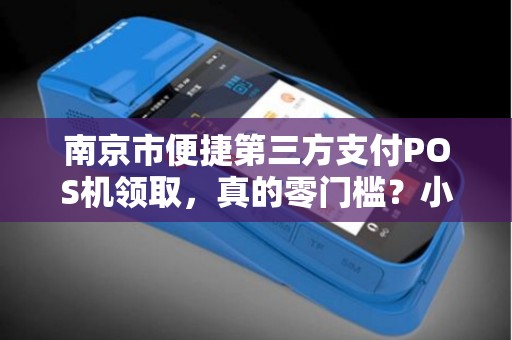 南京市便捷第三方支付POS机领取，真的零门槛？小心这些隐藏陷阱！