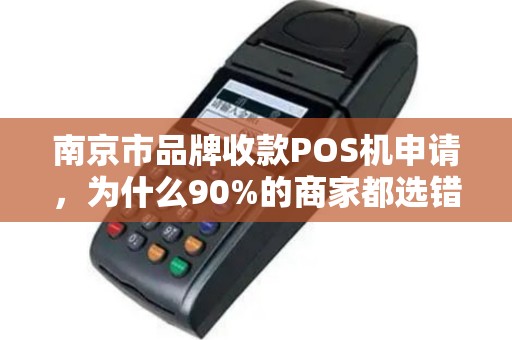南京市品牌收款POS机申请，为什么90%的商家都选错了？揭秘3大避坑指南！