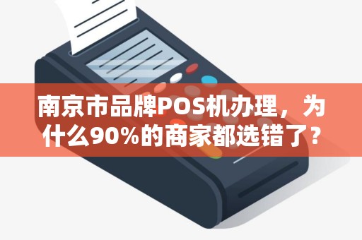 南京市品牌POS机办理，为什么90%的商家都选错了？真相让人震惊！