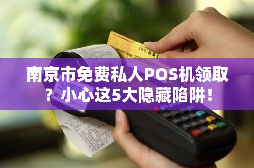 南京市免费私人POS机领取？小心这5大隐藏陷阱！