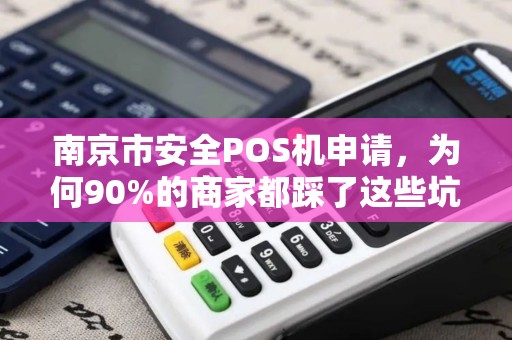 南京市安全POS机申请，为何90%的商家都踩了这些坑？揭秘高效申请与避雷指南