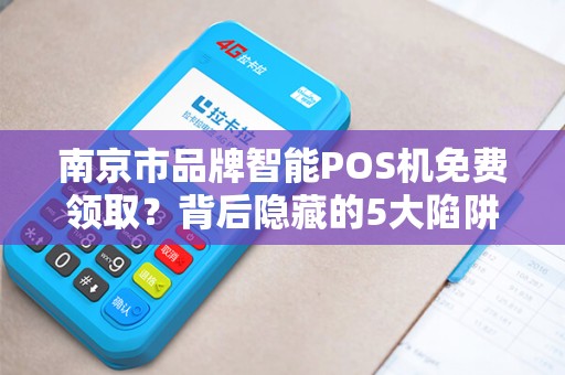 南京市品牌智能POS机免费领取？背后隐藏的5大陷阱，90%商家已中招！