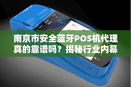 南京市安全蓝牙POS机代理真的靠谱吗？揭秘行业内幕与避坑指南！