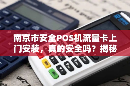 南京市安全POS机流量卡上门安装，真的安全吗？揭秘你不知道的3大隐患！