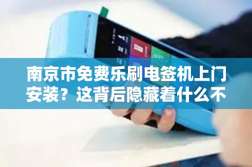 南京市免费乐刷电签机上门安装？这背后隐藏着什么不为人知的秘密？