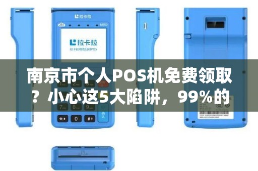南京市个人POS机免费领取？小心这5大陷阱，99%的人已中招！