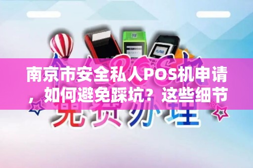 南京市安全私人POS机申请，如何避免踩坑？这些细节90%的人不知道！