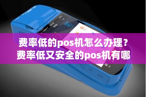 费率低的pos机怎么办理？费率低又安全的pos机有哪一款