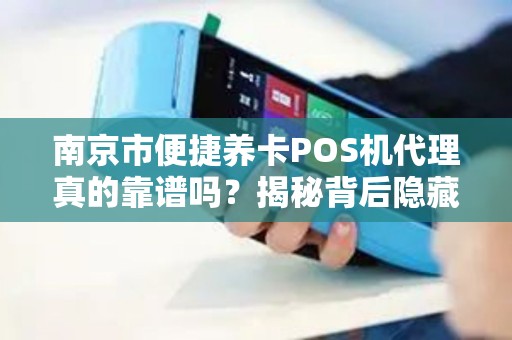 南京市便捷养卡POS机代理真的靠谱吗？揭秘背后隐藏的三大风险！