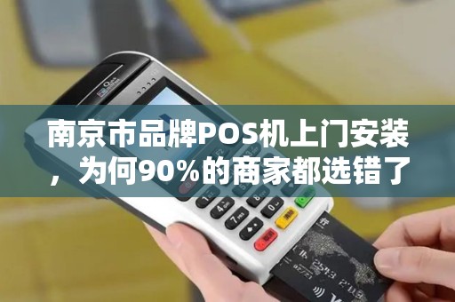 南京市品牌POS机上门安装，为何90%的商家都选错了服务商？