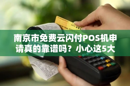 南京市免费云闪付POS机申请真的靠谱吗？小心这5大隐藏陷阱！